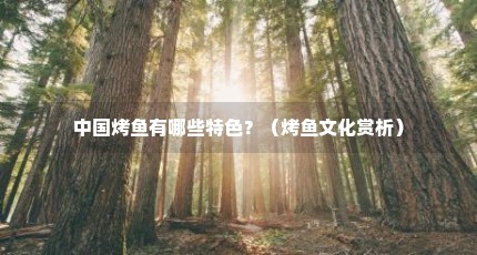 中国烤鱼有哪些特色？（烤鱼文化赏析）