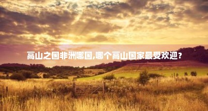 高山之国非洲哪国,哪个高山国家最受欢迎？