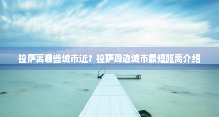 拉萨离哪些城市近？拉萨周边城市最短距离介绍