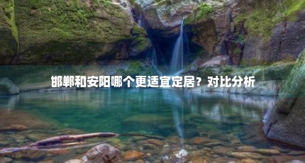 邯郸和安阳哪个更适宜定居？对比分析