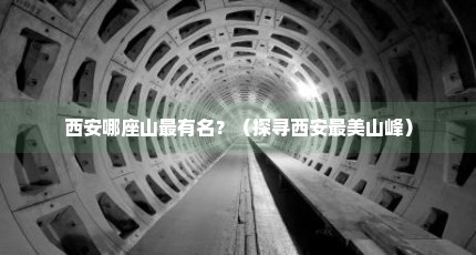 西安哪座山最有名？（探寻西安最美山峰）