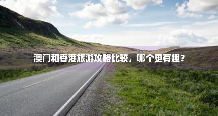 澳门和香港旅游攻略比较，哪个更有趣？