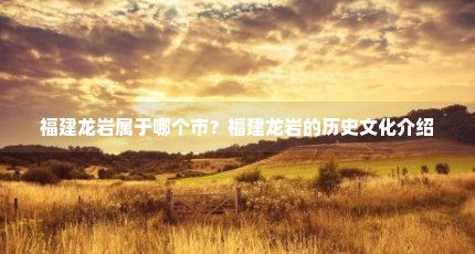 福建龙岩属于哪个市？福建龙岩的历史文化介绍