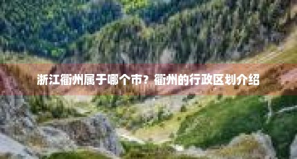 浙江衢州属于哪个市？衢州的行政区划介绍