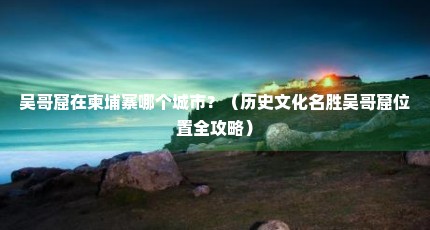 吴哥窟在柬埔寨哪个城市？（历史文化名胜吴哥窟位置全攻略）