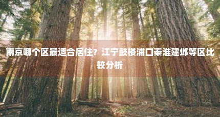 南京哪个区最适合居住？江宁鼓楼浦口秦淮建邺等区比较分析