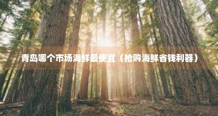 青岛哪个市场海鲜最便宜（抢购海鲜省钱利器）