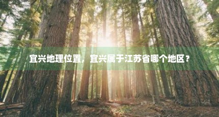宜兴地理位置，宜兴属于江苏省哪个地区？