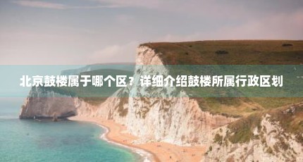 北京鼓楼属于哪个区？详细介绍鼓楼所属行政区划