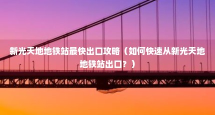 新光天地地铁站最快出口攻略（如何快速从新光天地地铁站出口？）