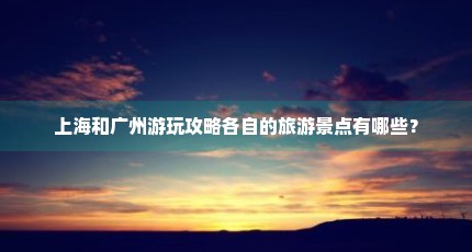 上海和广州游玩攻略各自的旅游景点有哪些？