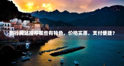 旅行网站推荐哪些有特色，价格实惠，支付便捷？