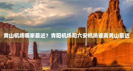 黄山机场哪家最近？青阳机场和六安机场谁离黄山最近