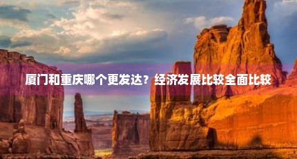 厦门和重庆哪个更发达？经济发展比较全面比较