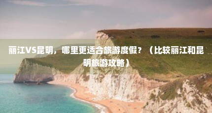 丽江VS昆明，哪里更适合旅游度假？（比较丽江和昆明旅游攻略）