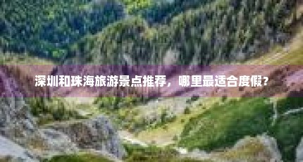 深圳和珠海旅游景点推荐，哪里最适合度假？
