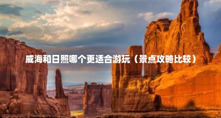 威海和日照哪个更适合游玩（景点攻略比较）