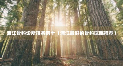 浦江骨科诊所排名前十（浦江最好的骨科医院推荐）
