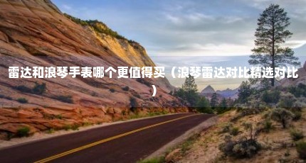 雷达和浪琴手表哪个更值得买（浪琴雷达对比精选对比）