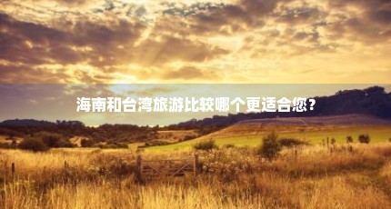 海南和台湾旅游比较哪个更适合您？