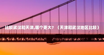 比较武汉和天津,哪个更大？（天津和武汉地区比较）