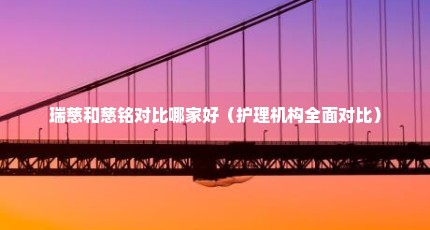 瑞慈和慈铭对比哪家好（护理机构全面对比）
