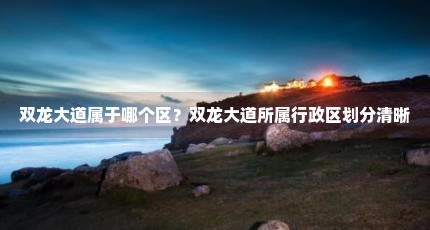 双龙大道属于哪个区？双龙大道所属行政区划分清晰