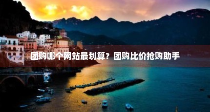 团购哪个网站最划算？团购比价抢购助手