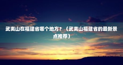 武夷山在福建省哪个地方？（武夷山福建省的最新景点推荐）