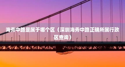海秀中路是属于哪个区（深圳海秀中路正确所属行政区查询）