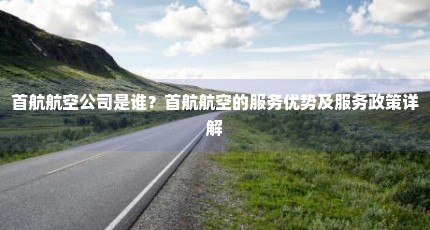 首航航空公司是谁？首航航空的服务优势及服务政策详解