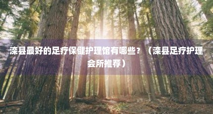 滦县最好的足疗保健护理馆有哪些？（滦县足疗护理会所推荐）