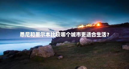 悉尼和墨尔本比较哪个城市更适合生活？