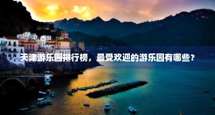 天津游乐园排行榜，最受欢迎的游乐园有哪些？