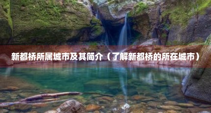 新都桥所属城市及其简介（了解新都桥的所在城市）