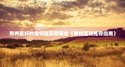 苏州最好的宠物医院有哪些（宠物医院推荐指南）