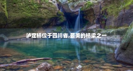 泸定桥位于四川省,最美的桥梁之一