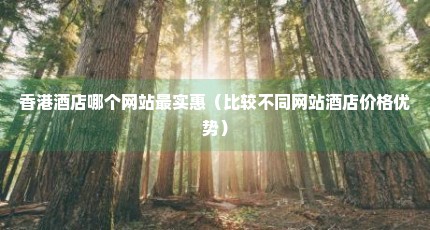 香港酒店哪个网站最实惠（比较不同网站酒店价格优势）