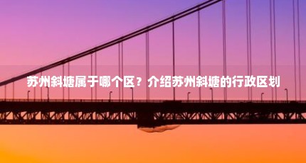 苏州斜塘属于哪个区？介绍苏州斜塘的行政区划