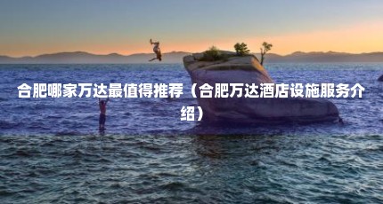 合肥哪家万达最值得推荐（合肥万达酒店设施服务介绍）