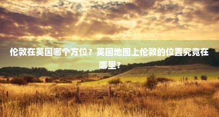 伦敦在英国哪个方位？英国地图上伦敦的位置究竟在哪里？