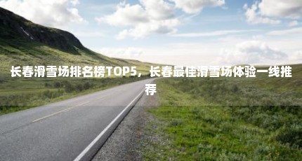 长春滑雪场排名榜TOP5，长春最佳滑雪场体验一线推荐