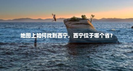 地图上如何找到西宁，西宁位于哪个省？