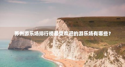 苏州游乐场排行榜最受欢迎的游乐场有哪些？