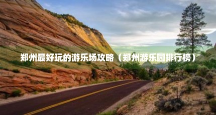 郑州最好玩的游乐场攻略（郑州游乐园排行榜）