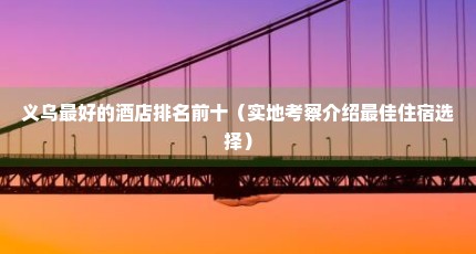 义乌最好的酒店排名前十（实地考察介绍最佳住宿选择）
