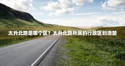 太升北路是哪个区？太升北路所属的行政区划清楚