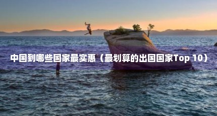 中国到哪些国家最实惠（最划算的出国国家Top 10）