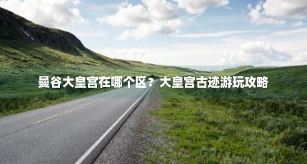 曼谷大皇宫在哪个区？大皇宫古迹游玩攻略