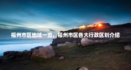 福州市区地域一览，福州市区各大行政区划介绍
